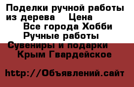  Поделки ручной работы из дерева  › Цена ­ 3-15000 - Все города Хобби. Ручные работы » Сувениры и подарки   . Крым,Гвардейское